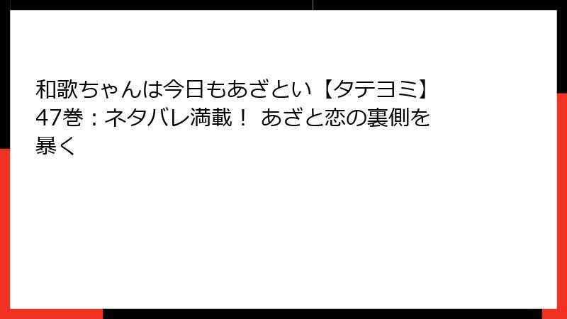 和歌ちゃんは今日もあざとい【タテヨミ】 47巻：ネタバレ満載！ あざと恋の裏側を暴く