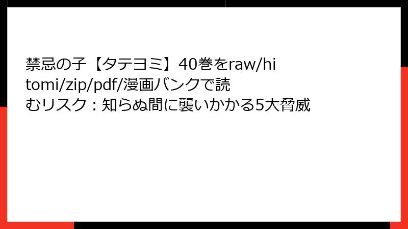 禁忌の子【タテヨミ】40巻をraw/hitomi/zip/pdf/漫画バンクで読むリスク：知らぬ間に襲いかかる5大脅威