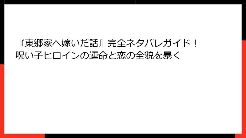 『東郷家へ嫁いだ話』完全ネタバレガイド！呪い子ヒロインの運命と恋の全貌を暴く