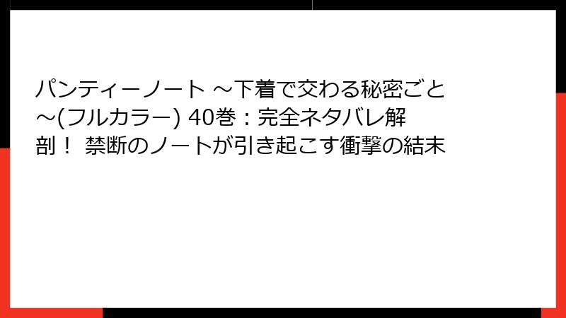 パンティーノート ～下着で交わる秘密ごと～(フルカラー) 40巻：完全ネタバレ解剖！ 禁断のノートが引き起こす衝撃の結末