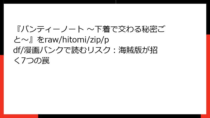『パンティーノート ～下着で交わる秘密ごと～』をraw/hitomi/zip/pdf/漫画バンクで読むリスク：海賊版が招く7つの罠