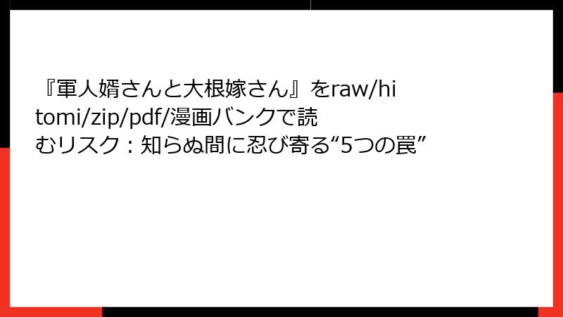 『軍人婿さんと大根嫁さん』をraw/hitomi/zip/pdf/漫画バンクで読むリスク：知らぬ間に忍び寄る“5つの罠”