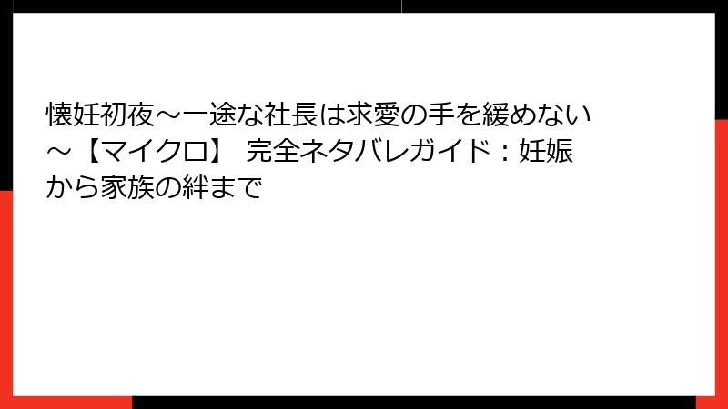 懐妊初夜～一途な社長は求愛の手を緩めない～【マイクロ】 完全ネタバレガイド：妊娠から家族の絆まで