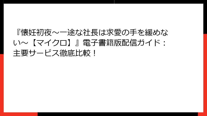 『懐妊初夜～一途な社長は求愛の手を緩めない～【マイクロ】』電子書籍版配信ガイド：主要サービス徹底比較！