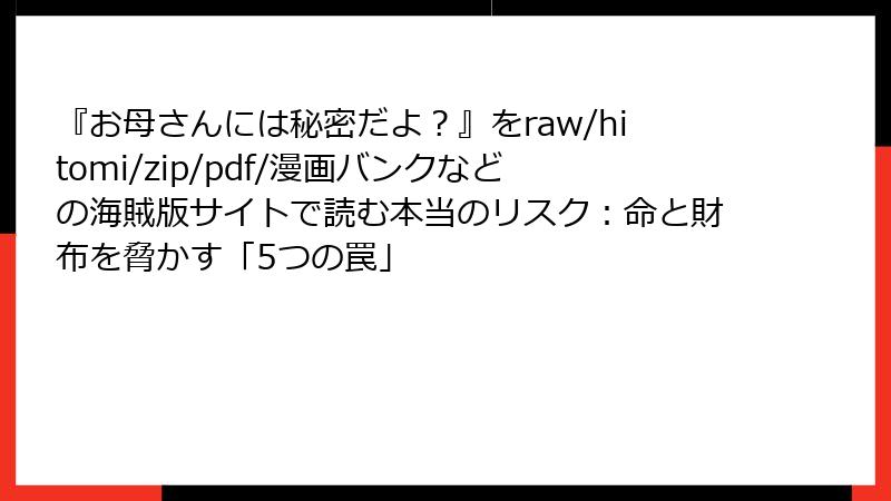 『お母さんには秘密だよ?』をraw/hitomi/zip/pdf/漫画バンクなどの海賊版サイトで読む本当のリスク:命と財布を脅かす「5つの罠」