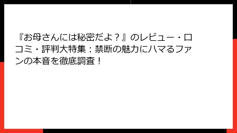 『お母さんには秘密だよ?』のレビュー・口コミ・評判大特集:禁断の魅力にハマるファンの本音を徹底調査!