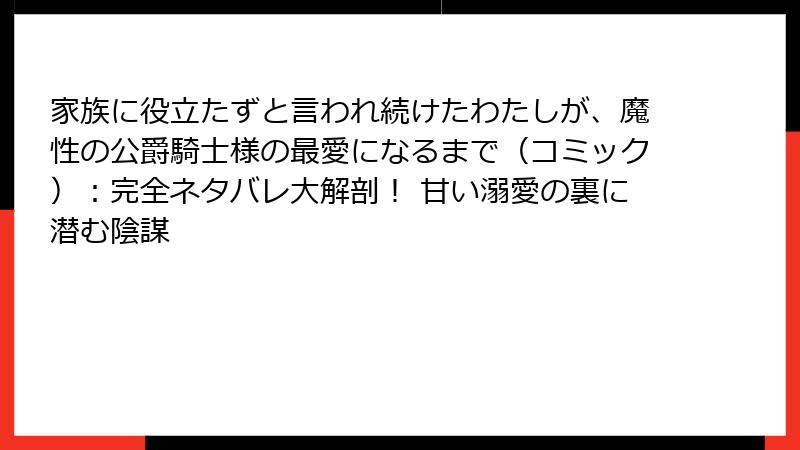 家族に役立たずと言われ続けたわたしが、魔性の公爵騎士様の最愛になるまで（コミック）：完全ネタバレ大解剖！ 甘い溺愛の裏に潜む陰謀