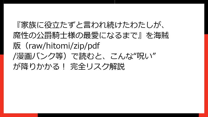 『家族に役立たずと言われ続けたわたしが、魔性の公爵騎士様の最愛になるまで』を海賊版（raw/hitomi/zip/pdf/漫画バンク等）で読むと、こんな“呪い”が降りかかる！ 完全リスク解説