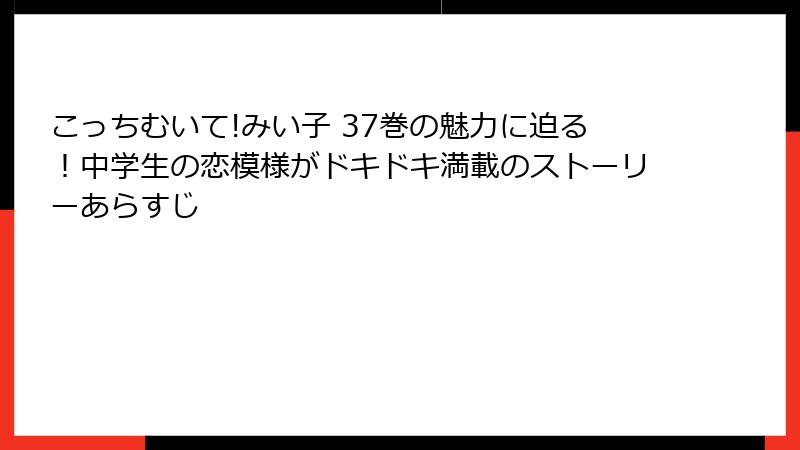 こっちむいて!みい子 37巻の魅力に迫る！中学生の恋模様がドキドキ満載のストーリーあらすじ