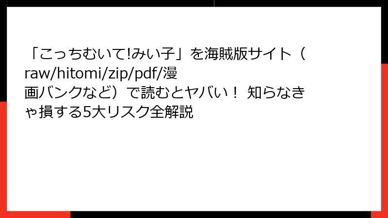 「こっちむいて!みい子」を海賊版サイト（raw/hitomi/zip/pdf/漫画バンクなど）で読むとヤバい！ 知らなきゃ損する5大リスク全解説