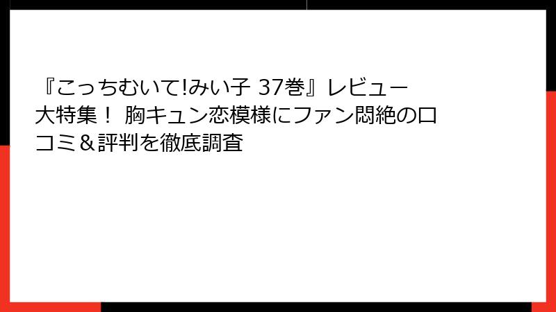 『こっちむいて!みい子 37巻』レビュー大特集！ 胸キュン恋模様にファン悶絶の口コミ＆評判を徹底調査