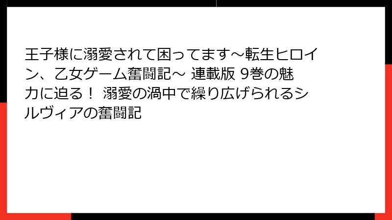 王子様に溺愛されて困ってます～転生ヒロイン、乙女ゲーム奮闘記～ 連載版 9巻の魅力に迫る！ 溺愛の渦中で繰り広げられるシルヴィアの奮闘記