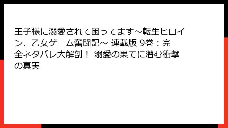 王子様に溺愛されて困ってます～転生ヒロイン、乙女ゲーム奮闘記～ 連載版 9巻：完全ネタバレ大解剖！ 溺愛の果てに潜む衝撃の真実