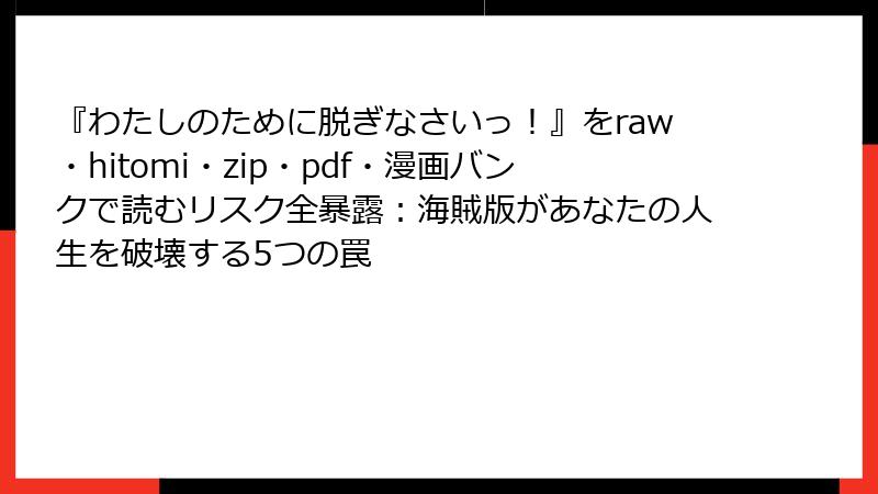 『わたしのために脱ぎなさいっ！』をraw・hitomi・zip・pdf・漫画バンクで読むリスク全暴露：海賊版があなたの人生を破壊する5つの罠