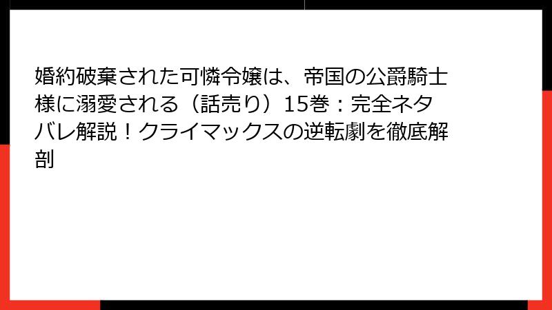 婚約破棄された可憐令嬢は、帝国の公爵騎士様に溺愛される（話売り）15巻：完全ネタバレ解説！クライマックスの逆転劇を徹底解剖