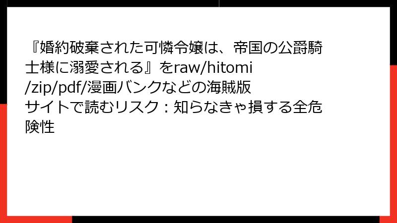 『婚約破棄された可憐令嬢は、帝国の公爵騎士様に溺愛される』をraw/hitomi/zip/pdf/漫画バンクなどの海賊版サイトで読むリスク：知らなきゃ損する全危険性