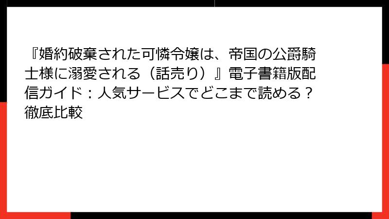 『婚約破棄された可憐令嬢は、帝国の公爵騎士様に溺愛される（話売り）』電子書籍版配信ガイド：人気サービスでどこまで読める？徹底比較