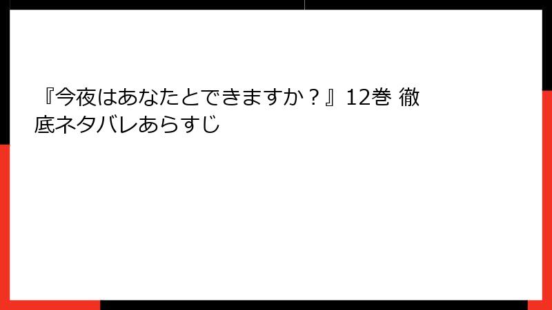 『今夜はあなたとできますか？』12巻 徹底ネタバレあらすじ