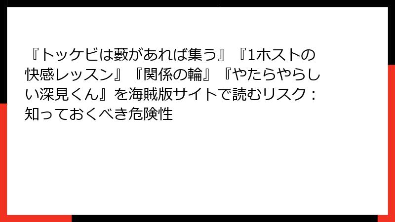 『トッケビは藪があれば集う』『1ホストの快感レッスン』『関係の輪』『やたらやらしい深見くん』を海賊版サイトで読むリスク：知っておくべき危険性