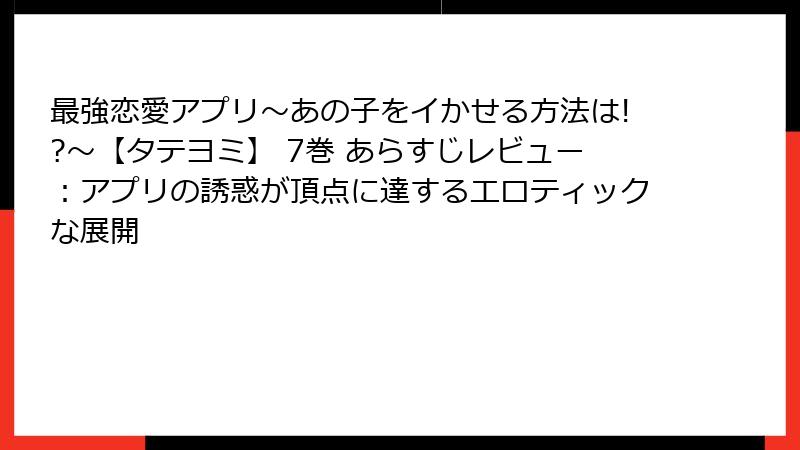 最強恋愛アプリ~あの子をイかせる方法は!?~【タテヨミ】 7巻 あらすじレビュー:アプリの誘惑が頂点に達するエロティックな展開
