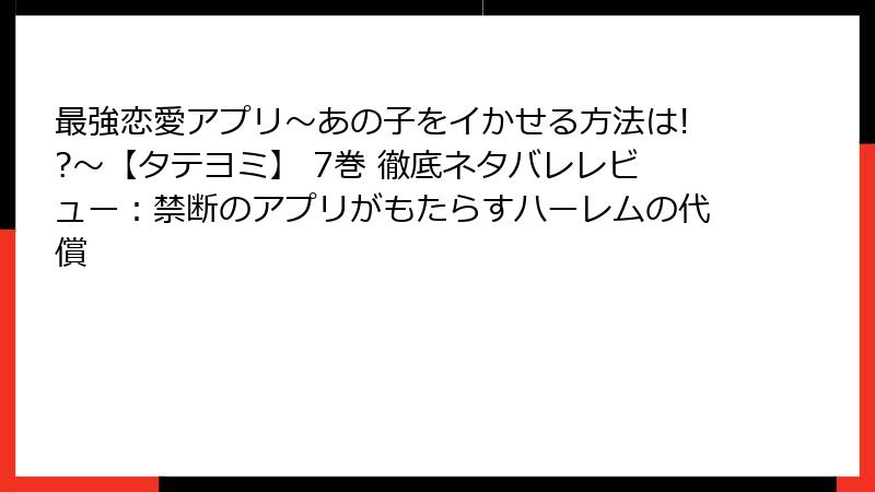 最強恋愛アプリ~あの子をイかせる方法は!?~【タテヨミ】 7巻 徹底ネタバレレビュー:禁断のアプリがもたらすハーレムの代償