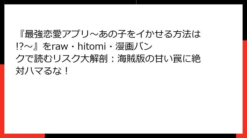『最強恋愛アプリ~あの子をイかせる方法は!?~』をraw・hitomi・漫画バンクで読むリスク大解剖:海賊版の甘い罠に絶対ハマるな!