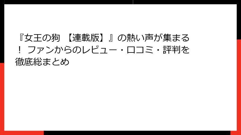 『女王の狗 【連載版】』の熱い声が集まる！ ファンからのレビュー・口コミ・評判を徹底総まとめ