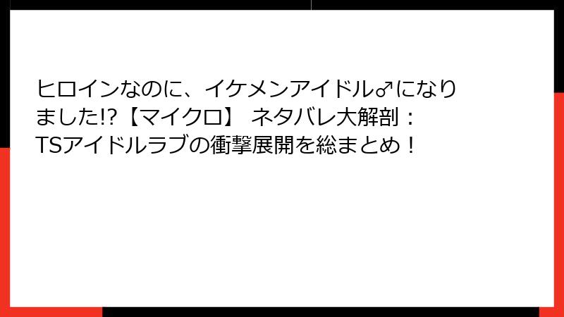 ヒロインなのに、イケメンアイドル♂になりました!?【マイクロ】 ネタバレ大解剖：TSアイドルラブの衝撃展開を総まとめ！