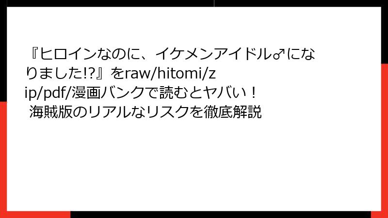 『ヒロインなのに、イケメンアイドル♂になりました!?』をraw/hitomi/zip/pdf/漫画バンクで読むとヤバい！ 海賊版のリアルなリスクを徹底解説