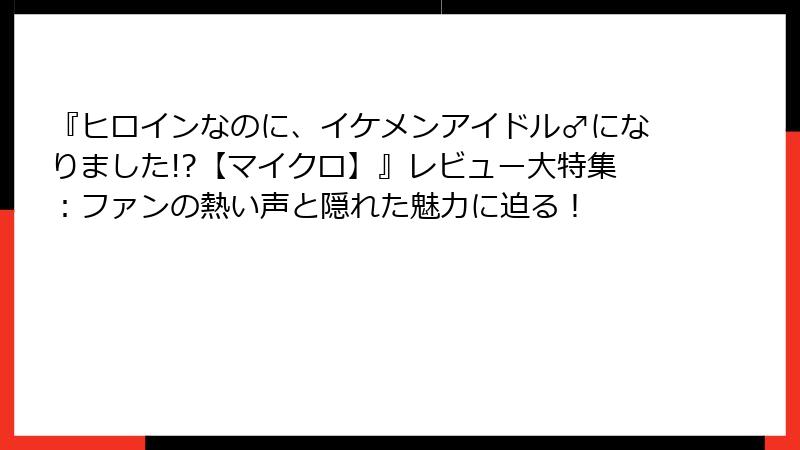 『ヒロインなのに、イケメンアイドル♂になりました!?【マイクロ】』レビュー大特集：ファンの熱い声と隠れた魅力に迫る！