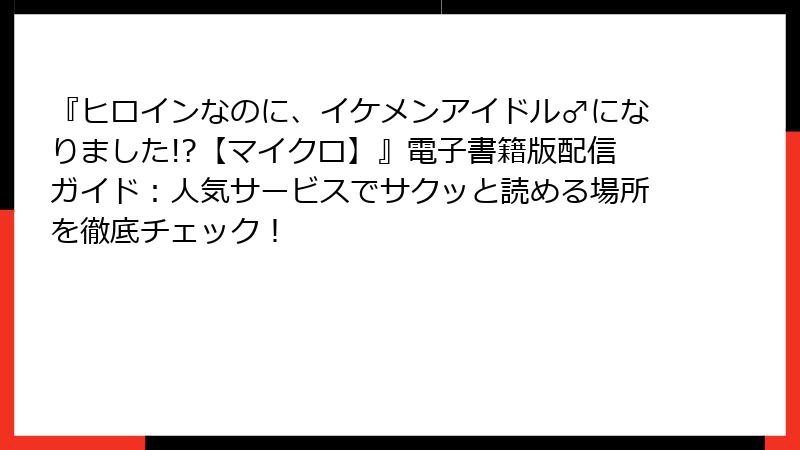 『ヒロインなのに、イケメンアイドル♂になりました!?【マイクロ】』電子書籍版配信ガイド：人気サービスでサクッと読める場所を徹底チェック！