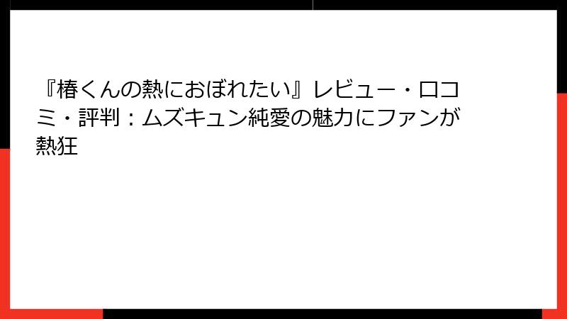 『椿くんの熱におぼれたい』レビュー・口コミ・評判：ムズキュン純愛の魅力にファンが熱狂