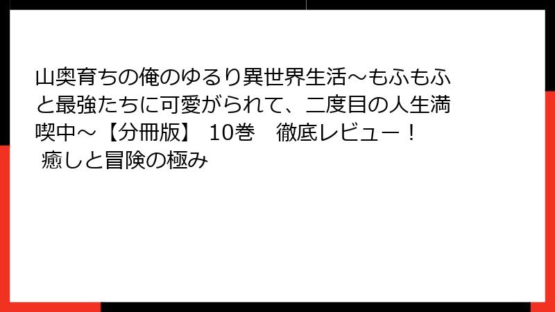 山奥育ちの俺のゆるり異世界生活～もふもふと最強たちに可愛がられて、二度目の人生満喫中～【分冊版】 10巻　徹底レビュー！ 癒しと冒険の極み