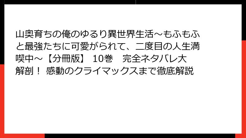 山奥育ちの俺のゆるり異世界生活～もふもふと最強たちに可愛がられて、二度目の人生満喫中～【分冊版】 10巻　完全ネタバレ大解剖！ 感動のクライマックスまで徹底解説