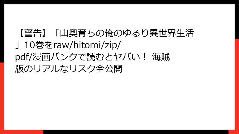 【警告】「山奥育ちの俺のゆるり異世界生活」10巻をraw/hitomi/zip/pdf/漫画バンクで読むとヤバい！ 海賊版のリアルなリスク全公開