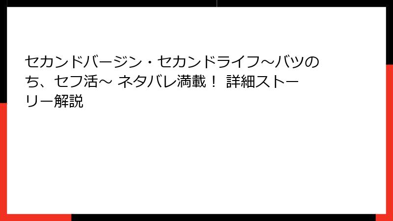 セカンドバージン・セカンドライフ～バツのち、セフ活～ ネタバレ満載！ 詳細ストーリー解説