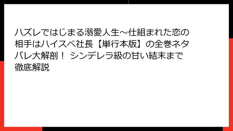ハズレではじまる溺愛人生～仕組まれた恋の相手はハイスぺ社長【単行本版】の全巻ネタバレ大解剖！ シンデレラ級の甘い結末まで徹底解説