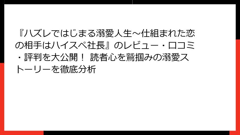 『ハズレではじまる溺愛人生～仕組まれた恋の相手はハイスぺ社長』のレビュー・口コミ・評判を大公開！ 読者心を鷲掴みの溺愛ストーリーを徹底分析