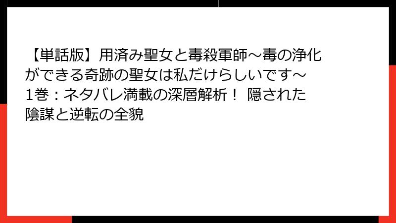 【単話版】用済み聖女と毒殺軍師～毒の浄化ができる奇跡の聖女は私だけらしいです～ 1巻：ネタバレ満載の深層解析！ 隠された陰謀と逆転の全貌