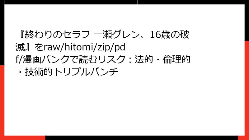 『終わりのセラフ 一瀬グレン、16歳の破滅』をraw/hitomi/zip/pdf/漫画バンクで読むリスク：法的・倫理的・技術的トリプルパンチ