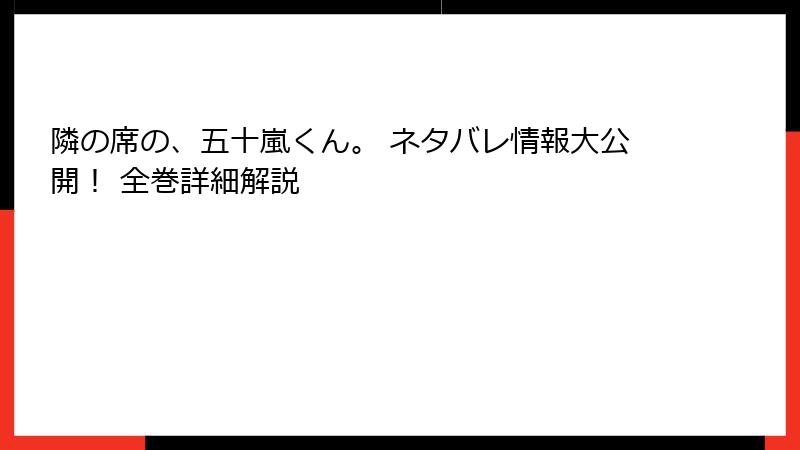 隣の席の、五十嵐くん。 ネタバレ情報大公開！ 全巻詳細解説