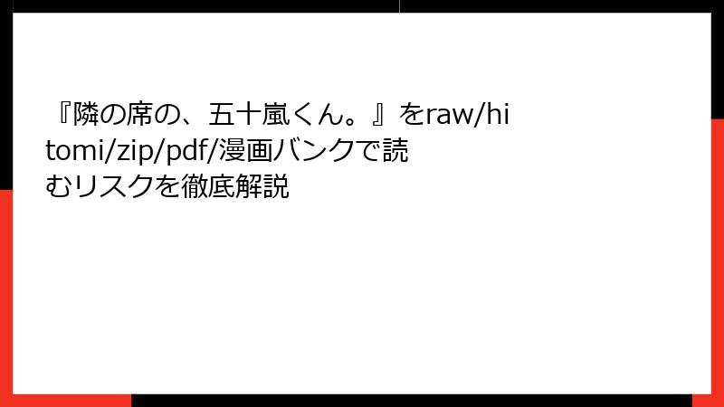 『隣の席の、五十嵐くん。』をraw/hitomi/zip/pdf/漫画バンクで読むリスクを徹底解説