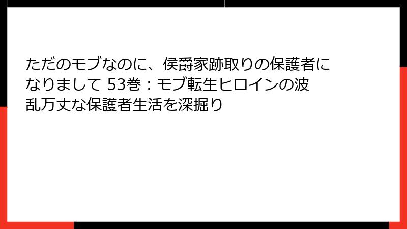 ただのモブなのに、侯爵家跡取りの保護者になりまして 53巻：モブ転生ヒロインの波乱万丈な保護者生活を深掘り