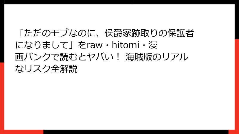 「ただのモブなのに、侯爵家跡取りの保護者になりまして」をraw・hitomi・漫画バンクで読むとヤバい！ 海賊版のリアルなリスク全解説