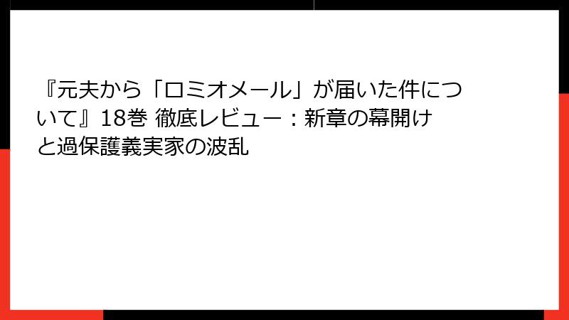 『元夫から「ロミオメール」が届いた件について』18巻 徹底レビュー：新章の幕開けと過保護義実家の波乱