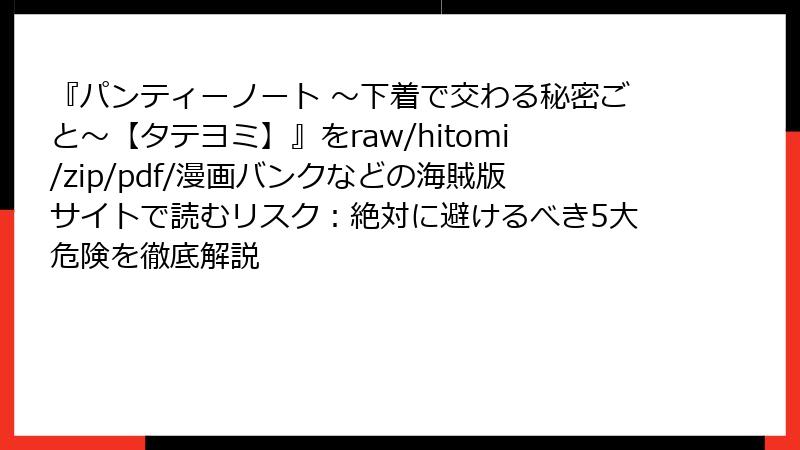『パンティーノート ～下着で交わる秘密ごと～【タテヨミ】』をraw/hitomi/zip/pdf/漫画バンクなどの海賊版サイトで読むリスク：絶対に避けるべき5大危険を徹底解説