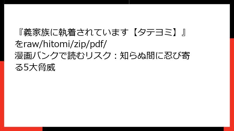 『義家族に執着されています【タテヨミ】』をraw/hitomi/zip/pdf/漫画バンクで読むリスク:知らぬ間に忍び寄る5大脅威