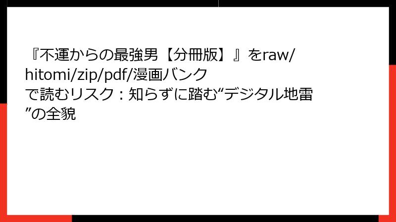 『不運からの最強男【分冊版】』をraw/hitomi/zip/pdf/漫画バンクで読むリスク:知らずに踏む“デジタル地雷”の全貌