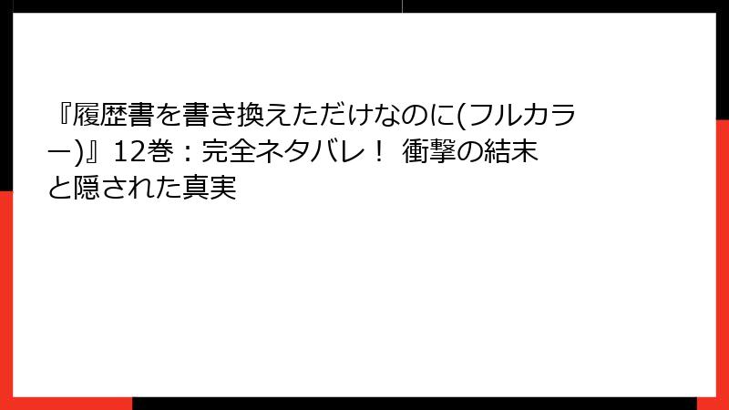 『履歴書を書き換えただけなのに(フルカラー)』12巻：完全ネタバレ！ 衝撃の結末と隠された真実