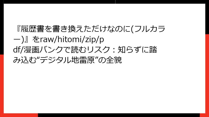 『履歴書を書き換えただけなのに(フルカラー)』をraw/hitomi/zip/pdf/漫画バンクで読むリスク：知らずに踏み込む“デジタル地雷原”の全貌